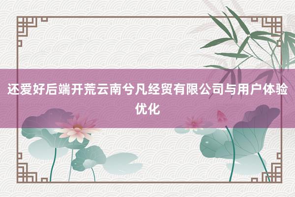 还爱好后端开荒云南兮凡经贸有限公司与用户体验优化